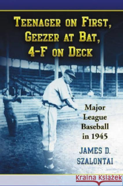 Teenager on First, Geezer at Bat, 4-F on Deck: Major League Baseball in 1945 Szalontai, James D. 9780786437948 McFarland & Company