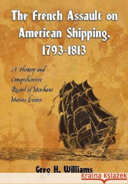 The French Assault on American Shipping, 1793-1813: A History and Comprehensive Record of Merchant Marine Losses Williams, Greg H. 9780786438372