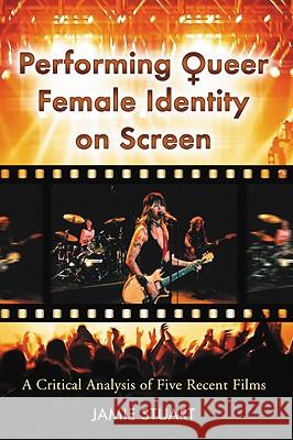 Performing Queer Female Identity on Screen: A Critical Analysis of Five Recent Films Stuart, Jamie 9780786439713 McFarland & Company