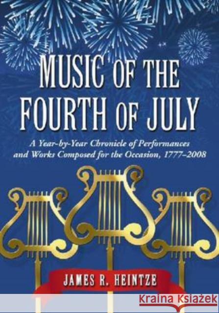 Music of the Fourth of July : A Year-by-year Chronicle of Performances and Works Composed for the Occasion, 1777-2008 James R. Heintze 9780786439799 