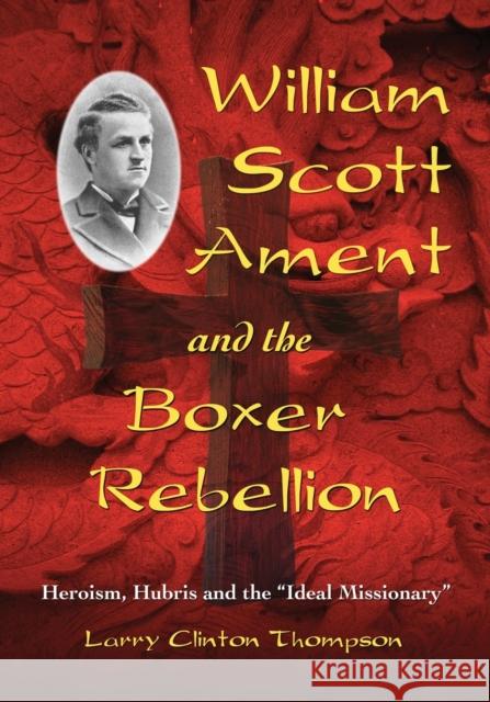 William Scott Ament and the Boxer Rebellion: Heroism, Hubris and the Ideal Missionary Thompson, Larry Clinton 9780786440085 McFarland & Company