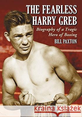 The Fearless Harry Greb: Biography of a Tragic Hero of Boxing Paxton, Bill 9780786440160