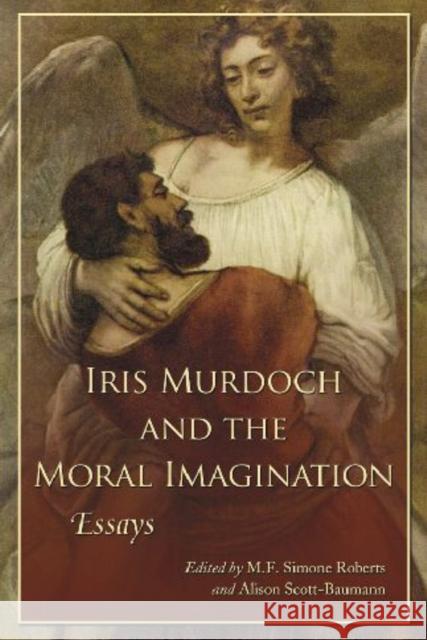 Iris Murdoch and the Moral Imagination Roberts, M. F. Simone 9780786440269 McFarland & Company