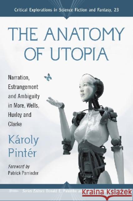 The Anatomy of Utopia: Narration, Estrangement and Ambiguity in More, Wells, Huxley and Clarke Pintér, Károly 9780786440368 McFarland & Company