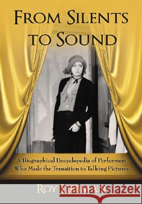 From Silents to Sound: A Biographical Encyclopedia of Performers Who Made the Transition to Talking Pictures Roy Liebman 9780786440627