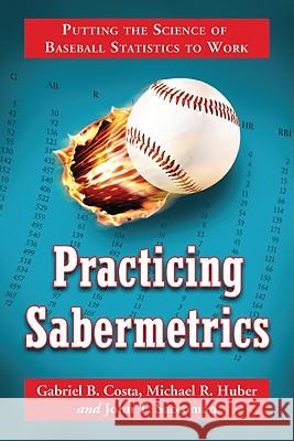 Practicing Sabermetrics: Putting the Science of Baseball Statistics to Work Gabriel B. Costa Michael R. Huber John T. Saccoman 9780786441778 McFarland & Company