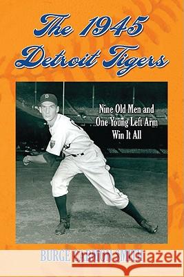 The 1945 Detroit Tigers: Nine Old Men and One Young Left Arm Win It All Burge Carmon Smith 9780786441969 McFarland & Company