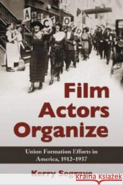 Film Actors Organize: Union Formation Efforts in America, 1912-1937 Segrave, Kerry 9780786442768