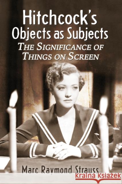 Hitchcock's Objects as Subjects: The Significance of Things on Screen Marc Raymond Strauss 9780786443086 McFarland & Company