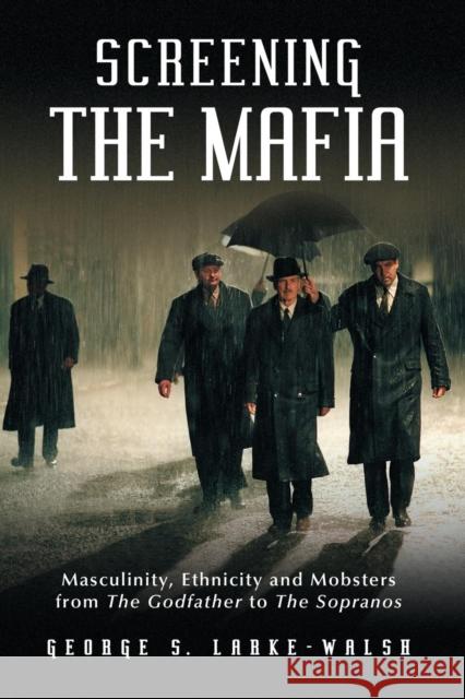 Screening the Mafia: Masculinity, Ethnicity and Mobsters from the Godfather to the Sopranos Larke-Walsh, George S. 9780786443116