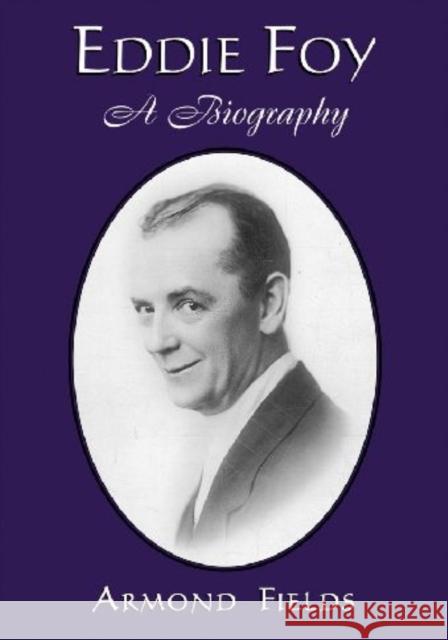 Eddie Foy: A Biography of the Early Popular Stage Comedian Fields, Armond 9780786443284