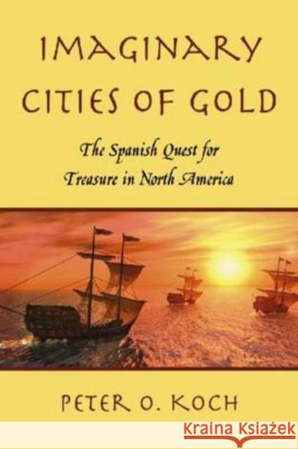 Imaginary Cities of Gold: The Spanish Quest for Treasure in North America Koch, Peter O. 9780786443819 McFarland & Company