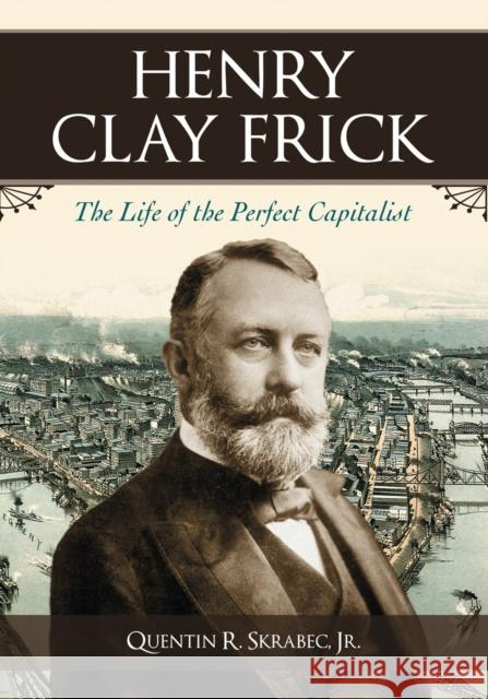 Henry Clay Frick: The Life of the Perfect Capitalist Skrabec, Quentin R. 9780786443833 McFarland & Company
