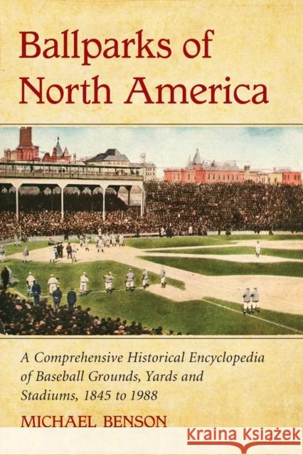 Ballparks of North America: A Comprehensive Historical Encyclopedia of Baseball Grounds, Yards and Stadiums, 1845 to 1988 Benson, Michael 9780786444212