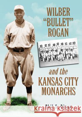 Wilber Bullet Rogan and the Kansas City Monarchs Dixon, Phil S. 9780786444250 McFarland & Company