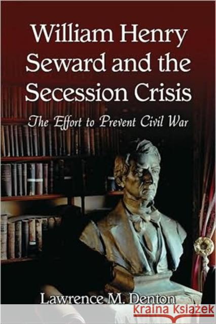 William Henry Seward and the Secession Crisis: The Effort to Prevent Civil War Denton, Lawrence M. 9780786444281 McFarland & Company