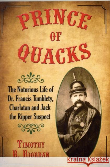 Prince of Quacks: The Notorious Life of Dr. Francis Tumblety, Charlatan and Jack the Ripper Suspect Riordan, Timothy B. 9780786444335