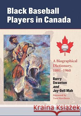 Black Baseball Players in Canada: A Biographical Dictionary, 1881-1960 Barry Swanton Jay-Dell Mah 9780786444687 McFarland & Company