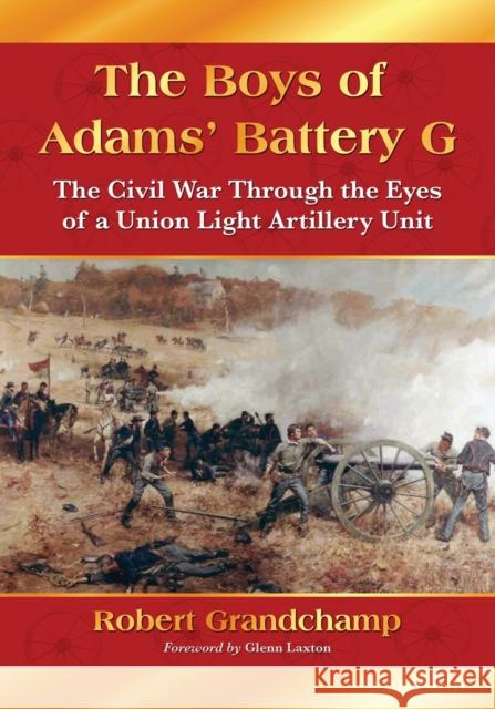 The Boys of Adams' Battery G: The Civil War Through the Eyes of a Union Light Artillery Unit Grandchamp, Robert 9780786444731 McFarland & Company