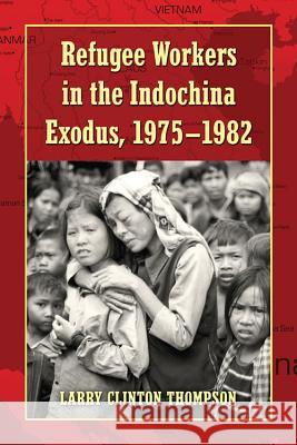 Refugee Workers in the Indochina Exodus, 1975-1982 Larry Clinton Thompson 9780786445295