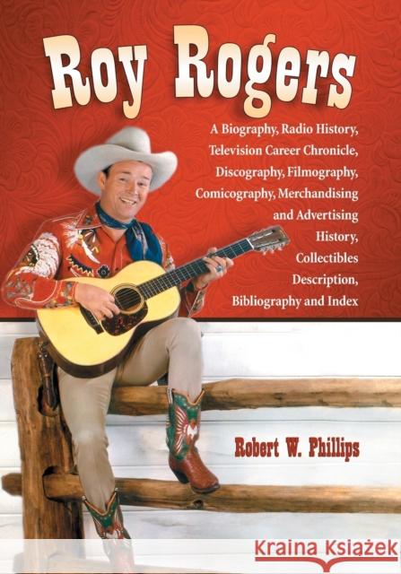 Roy Rogers: A Biography, Radio History, Television Career Chronicle, Discography, Filmography, Comicography, Merchandising and Adv Phillips, Robert W. 9780786445899