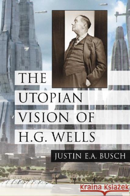 The Utopian Vision of H.G. Wells Justin E. a. Busch 9780786446056 McFarland & Company