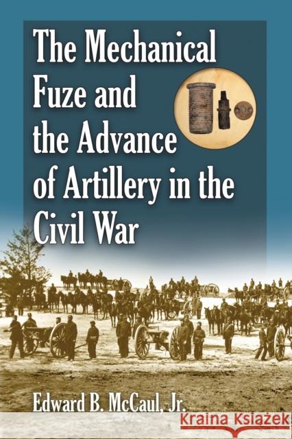 The Mechanical Fuze and the Advance of Artillery in the Civil War Edward B. McCaul 9780786446131 McFarland & Company