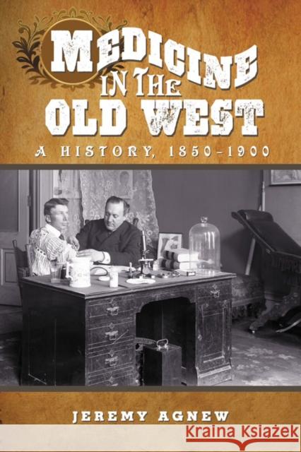 Medicine in the Old West: A History, 1850-1900 Agnew, Jeremy 9780786446230 McFarland & Company