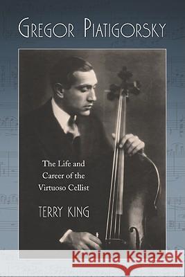 Gregor Piatigorsky: The Life and Career of the Virtuoso Cellist King, Terry 9780786446353 McFarland & Company
