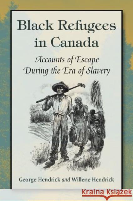 Black Refugees in Canada: Accounts of Escape During the Era of Slavery George Hendrick Willene Hendrick 9780786447336