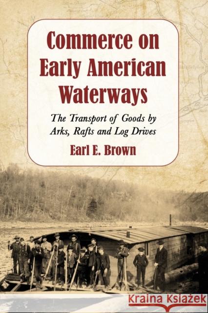 Commerce on Early American Waterways: The Transport of Goods by Arks, Rafts and Log Drives Brown, Earl E. 9780786447428 McFarland & Company