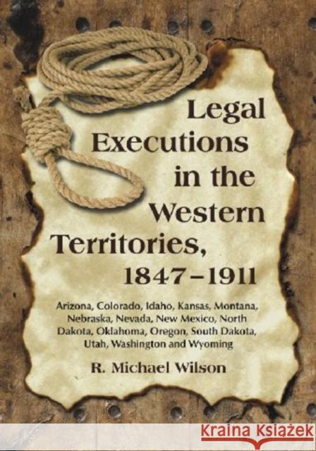 Legal Executions in the Western Territories, 1847-1911: Arizona, Colorado, Idaho, Kansas, Montana, Nebraska, Nevada, New Mexico, North Dakota, Oklahom Wilson, R. Michael 9780786448258 McFarland & Company