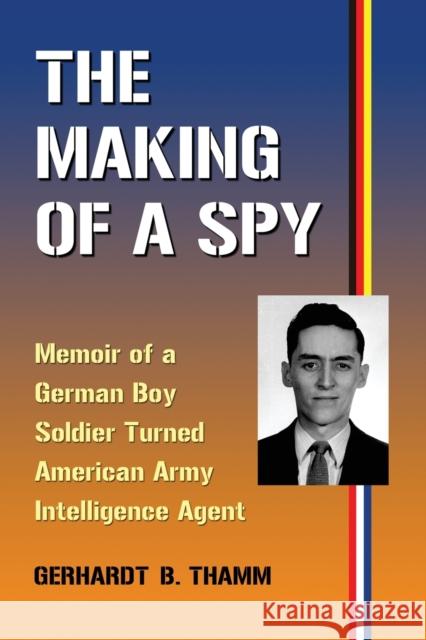 The Making of a Spy: Memoir of a German Boy Soldier Turned American Army Intelligence Agent Thamm, Gerhardt B. 9780786448548