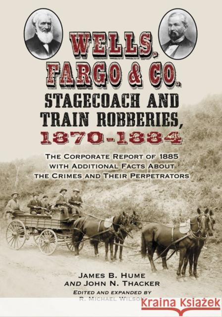 Wells, Fargo & Co. Stagecoach and Train Robberies, 1870-1884: The Corporate Report of 1885 with Additional Facts about the Crimes and Their Perpetrato Hume, James B. 9780786448555 McFarland & Company