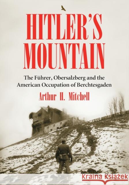 Hitler's Mountain: The Fuhrer, Obersalzberg and the American Occupation of Berchtesgaden Mitchell, Arthur H. 9780786449170 McFarland & Company