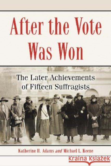 After the Vote Was Won: The Later Achievements of Fifteen Suffragists Adams, Katherine H. 9780786449385