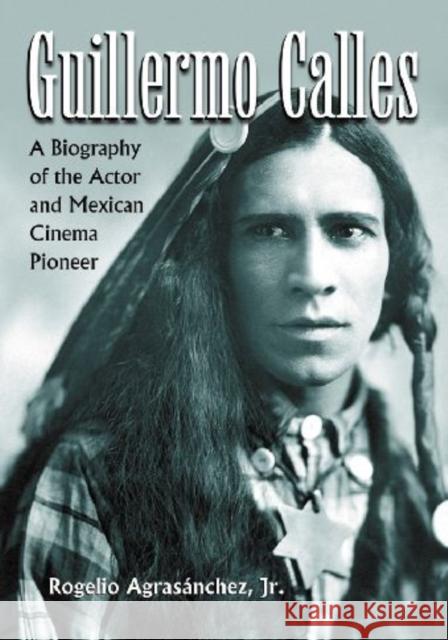 Guillermo Calles: A Biography of the Actor and Mexican Cinema Pioneer Agrasánchez, Rogelio 9780786449453