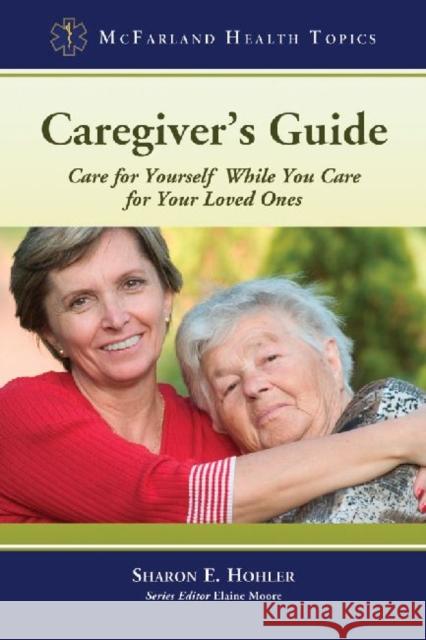Caregiver's Guide: Care for Yourself While You Care for Your Loved Ones Hohler, Sharon E. 9780786449620 McFarland & Company