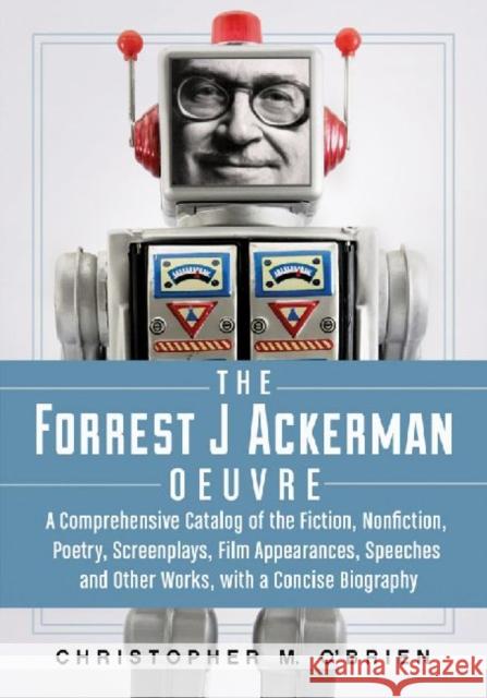The Forrest J Ackerman Oeuvre: A Comprehensive Catalog of the Fiction, Nonfiction, Poetry, Screenplays, Film Appearances, Speeches and Other Works, w O'Brien, Christopher M. 9780786449842