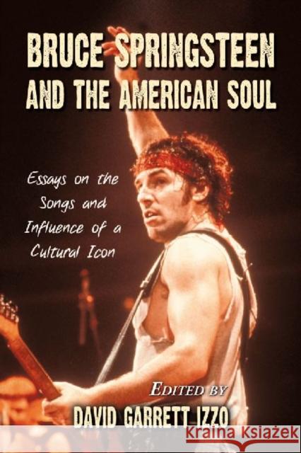 Bruce Springsteen and the American Soul: Essays on the Songs and Influence of a Cultural Icon Izzo, David Garrett 9780786459087