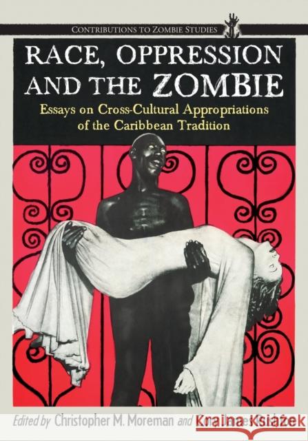 Race, Oppression and the Zombie: Essays on Cross-Cultural Appropriations of the Caribbean Tradition Moreman, Christopher M. 9780786459117