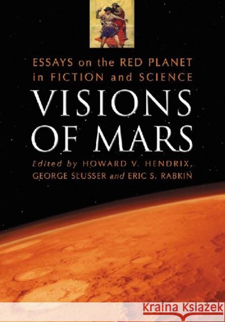 Visions of Mars : Essays on the Red Planet in Fiction and Science Howard V. Hendrix George Slusser Eric S. Rabkin 9780786459148 McFarland & Company