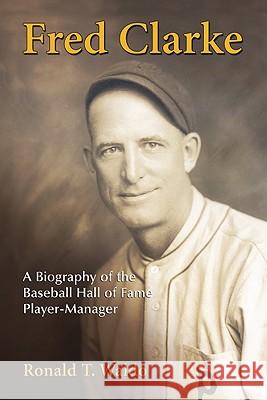 Fred Clarke: A Biography of the Baseball Hall of Fame Player-Manager Waldo, Ronald T. 9780786459339 McFarland & Company