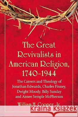 The Great Revivalists in American Religion, 1740-1944: The Careers and Theology of Jonathan Edwards, Charles Finney, Dwight Moody, Billy Sunday and Ai William H. Cooper 9780786460557