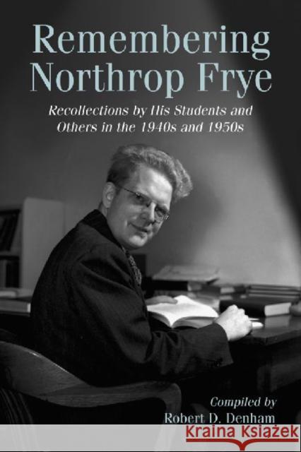 Remembering Northrop Frye: Recollections by His Students and Others in the 1940s and 1950s Denham, Robert D. 9780786460694