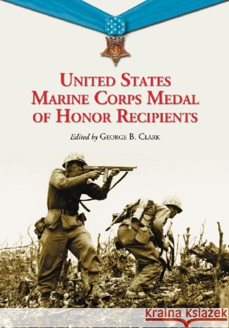 United States Marine Corps Medal of Honor Recipients: A Comprehensive Registry, Including U.S. Navy Medical Personnel Honored for Serving Marines in C Clark, George B. 9780786460847 McFarland & Company