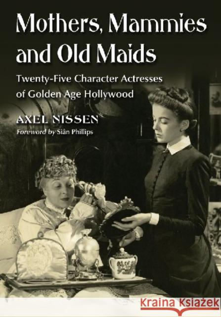 Mothers, Mammies and Old Maids: Twenty-Five Character Actresses of Golden Age Hollywood Nissen, Axel 9780786461370 McFarland & Co  Inc