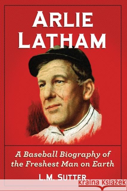 Arlie Latham: A Baseball Biography of the Freshest Man on Earth Sutter, L. M. 9780786461387 McFarland & Company
