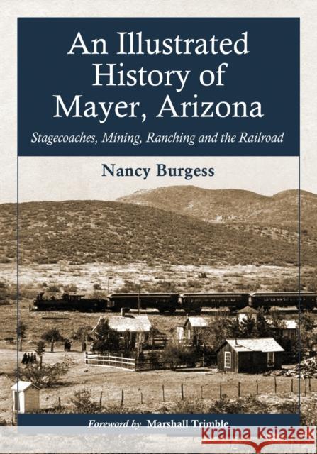 An Illustrated History of Mayer, Arizona: Stagecoaches, Mining, Ranching and the Railroad Burgess, Nancy 9780786462872 McFarland & Company