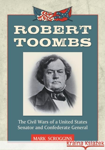 Robert Toombs: The Civil Wars of a United States Senator and Confederate General Mark Scroggins 9780786463633